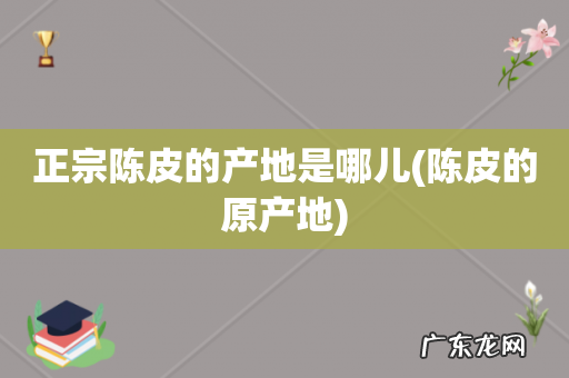 陈皮的原产地 正宗陈皮的产地是哪儿