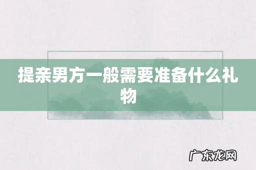 提亲男方一般需要准备什么礼物