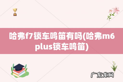 哈弗m6plus锁车鸣笛 哈弗f7锁车鸣笛有吗