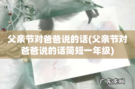 父亲节对爸爸说的话简短一年级 父亲节对爸爸说的话