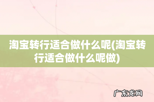 淘宝转行适合做什么呢做 淘宝转行适合做什么呢