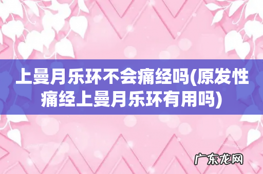 原发性痛经上曼月乐环有用吗 上曼月乐环不会痛经吗