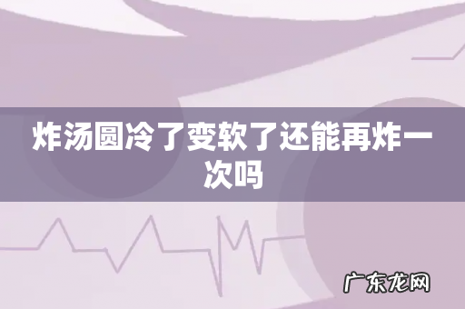 炸汤圆冷了变软了还能再炸一次吗