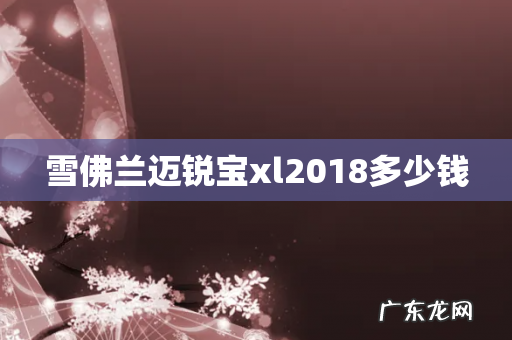 雪佛兰迈锐宝xl2018多少钱