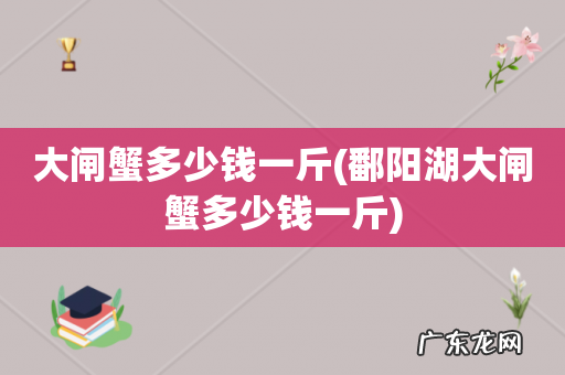 鄱阳湖大闸蟹多少钱一斤 大闸蟹多少钱一斤
