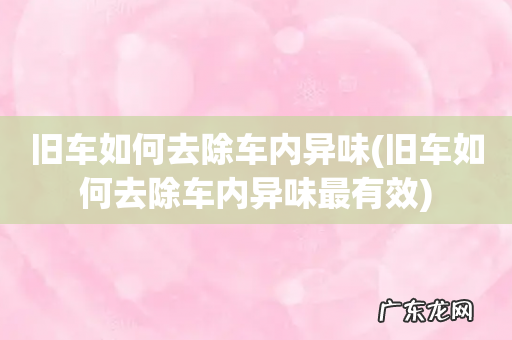 旧车如何去除车内异味最有效 旧车如何去除车内异味