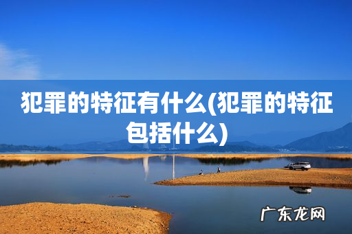 犯罪的特征包括什么 犯罪的特征有什么