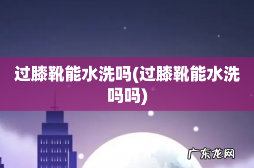 过膝靴能水洗吗吗 过膝靴能水洗吗