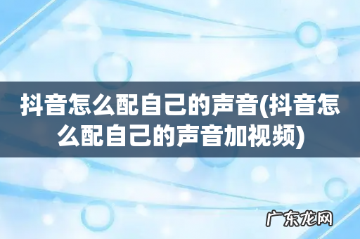 抖音怎么配自己的声音加视频 抖音怎么配自己的声音