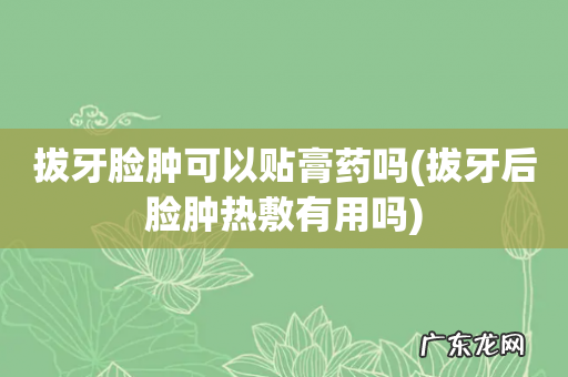 拔牙后脸肿热敷有用吗 拔牙脸肿可以贴膏药吗