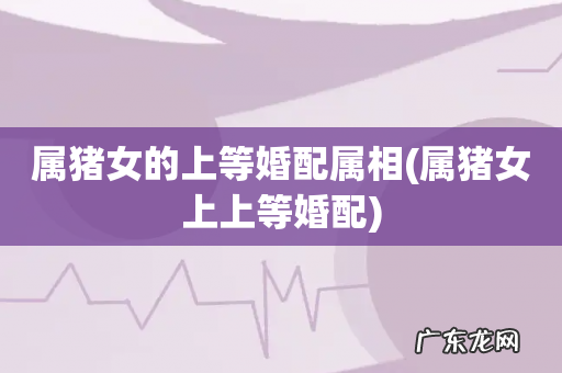 属猪女上上等婚配 属猪女的上等婚配属相