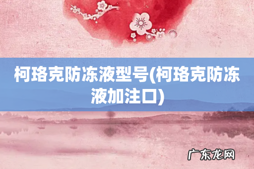 柯珞克防冻液加注口 柯珞克防冻液型号