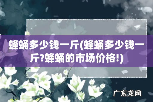 蜂蛹多少钱一斤?蜂蛹的市场价格! 蜂蛹多少钱一斤