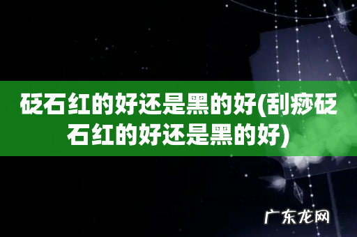 刮痧砭石红的好还是黑的好 砭石红的好还是黑的好