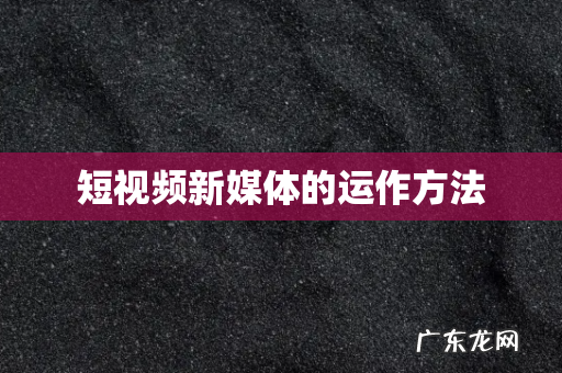 短视频新媒体的运作方法