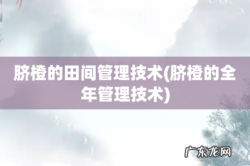 脐橙的全年管理技术 脐橙的田间管理技术