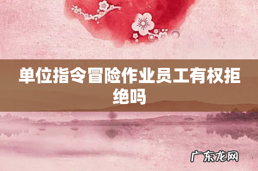 单位指令冒险作业员工有权拒绝吗