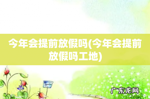 今年会提前放假吗工地 今年会提前放假吗