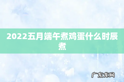 2022五月端午煮鸡蛋什么时辰煮