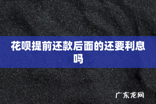 花呗提前还款后面的还要利息吗