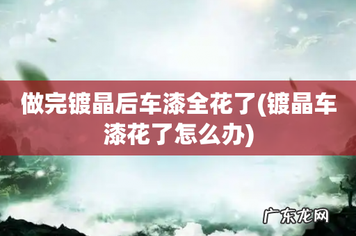镀晶车漆花了怎么办 做完镀晶后车漆全花了