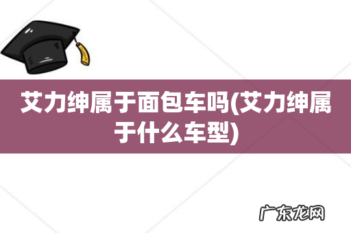 艾力绅属于什么车型 艾力绅属于面包车吗