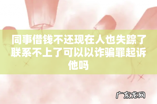 同事借钱不还现在人也失踪了联系不上了可以以诈骗罪起诉他吗