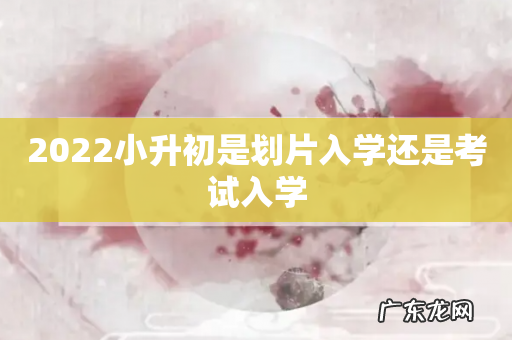 2022小升初是划片入学还是考试入学