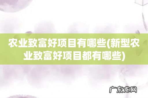 新型农业致富好项目都有哪些 农业致富好项目有哪些