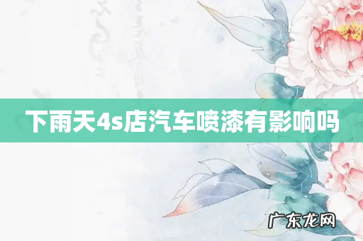 下雨天4s店汽车喷漆有影响吗