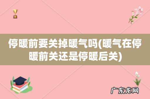 暖气在停暖前关还是停暖后关 停暖前要关掉暖气吗