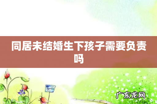 同居未结婚生下孩子需要负责吗