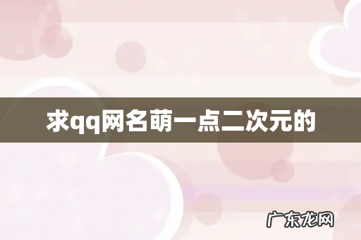 求qq网名萌一点二次元的