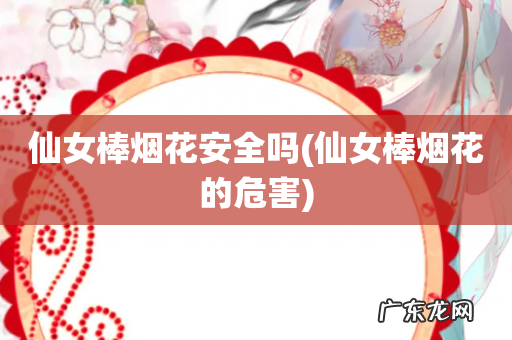 仙女棒烟花的危害 仙女棒烟花安全吗