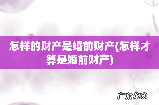 怎样才算是婚前财产 怎样的财产是婚前财产