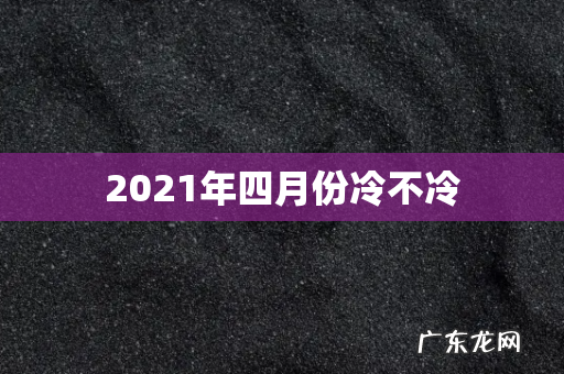 2021年四月份冷不冷