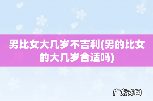 男的比女的大几岁合适吗 男比女大几岁不吉利