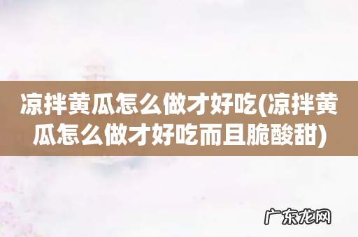 凉拌黄瓜怎么做才好吃而且脆酸甜 凉拌黄瓜怎么做才好吃