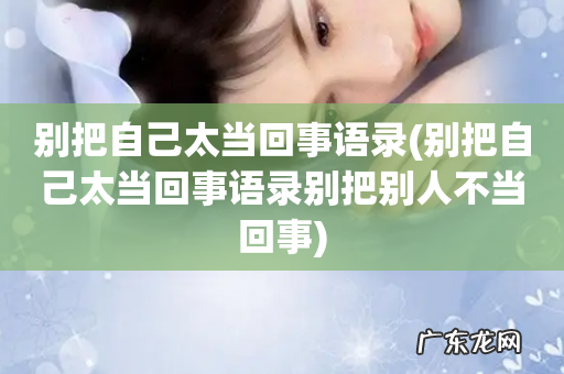 别把自己太当回事语录别把别人不当回事 别把自己太当回事语录