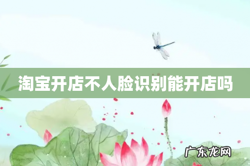 淘宝开店不人脸识别能开店吗