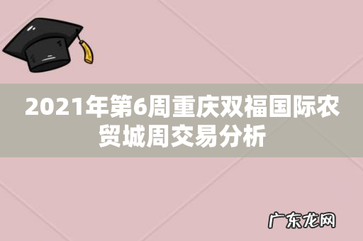 2021年第6周重庆双福国际农贸城周交易分析