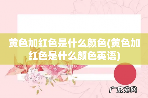 黄色加红色是什么颜色英语 黄色加红色是什么颜色