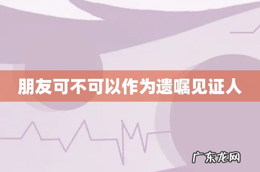 朋友可不可以作为遗嘱见证人