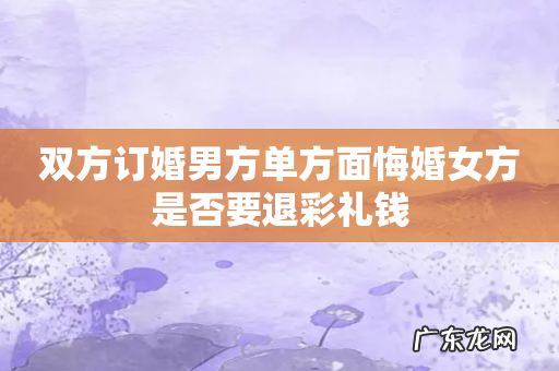 双方订婚男方单方面悔婚女方是否要退彩礼钱