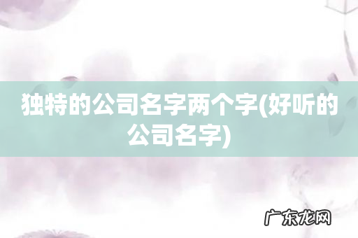 好听的公司名字 独特的公司名字两个字