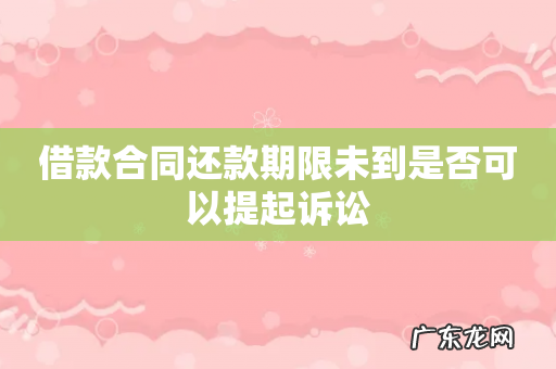借款合同还款期限未到是否可以提起诉讼