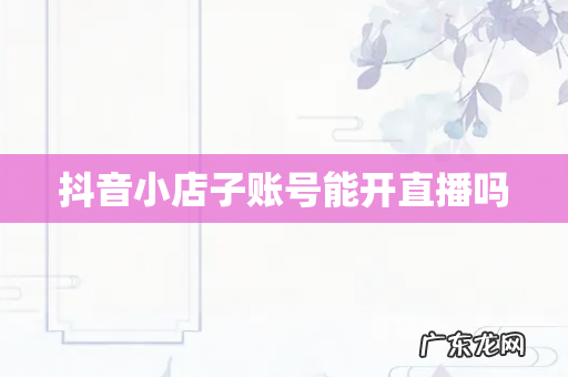 抖音小店子账号能开直播吗