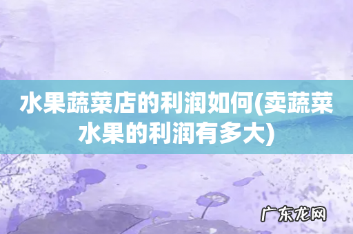 卖蔬菜水果的利润有多大 水果蔬菜店的利润如何