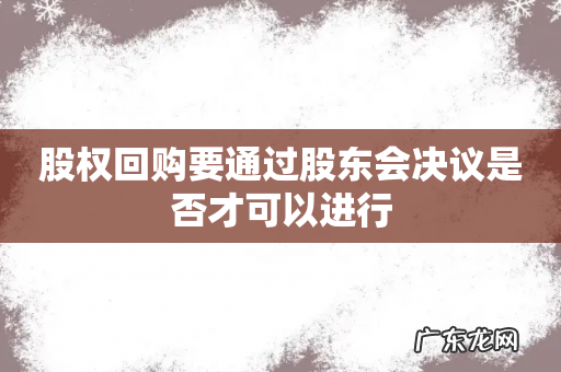 股权回购要通过股东会决议是否才可以进行