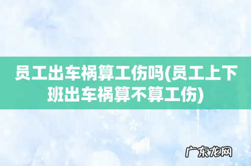 员工上下班出车祸算不算工伤 员工出车祸算工伤吗
